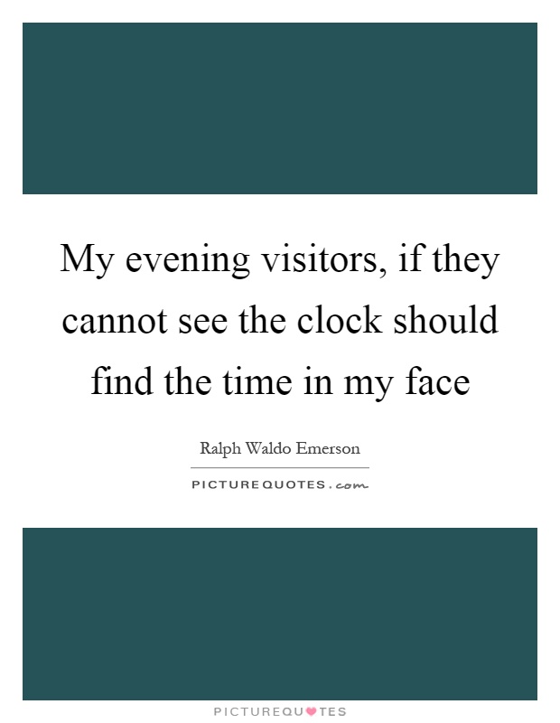 My evening visitors, if they cannot see the clock should find the time in my face Picture Quote #1