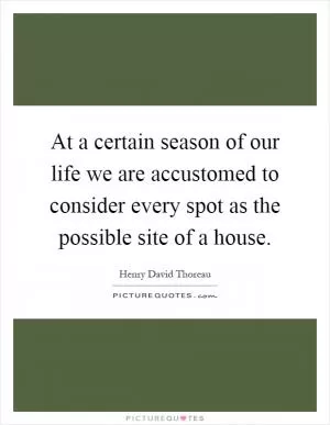 At a certain season of our life we are accustomed to consider every spot as the possible site of a house Picture Quote #1