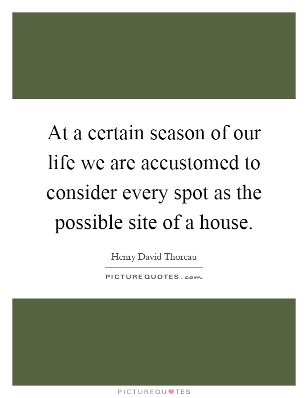 At a certain season of our life we are accustomed to consider every spot as the possible site of a house Picture Quote #1