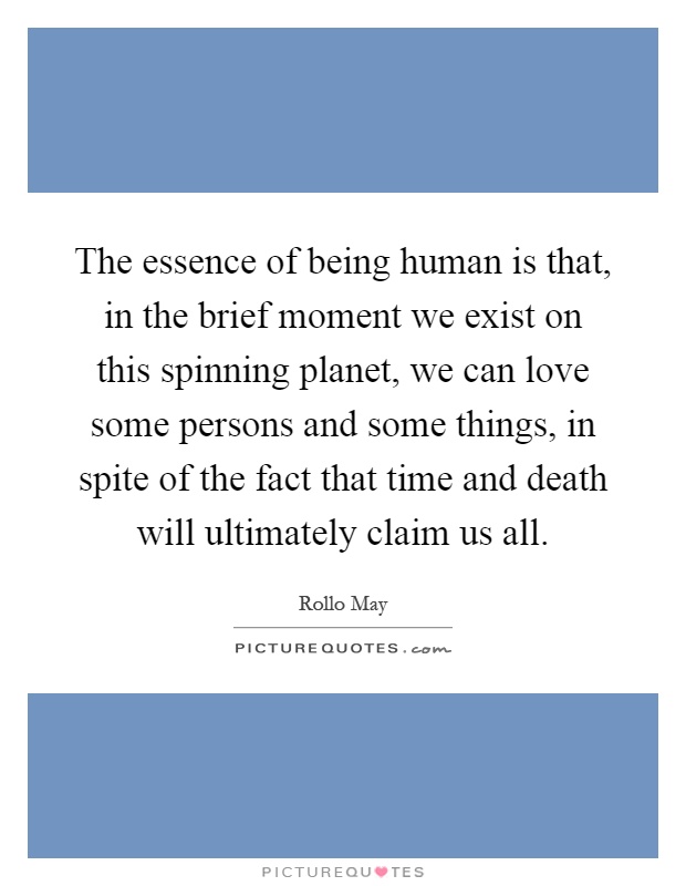 The essence of being human is that, in the brief moment we exist on this spinning planet, we can love some persons and some things, in spite of the fact that time and death will ultimately claim us all Picture Quote #1