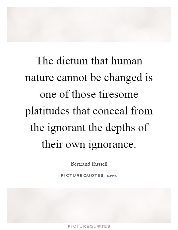 The dictum that human nature cannot be changed is one of those tiresome platitudes that conceal from the ignorant the depths of their own ignorance Picture Quote #1