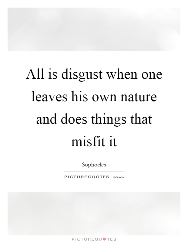 All is disgust when one leaves his own nature and does things that misfit it Picture Quote #1