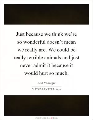 Just because we think we’re so wonderful doesn’t mean we really are. We could be really terrible animals and just never admit it because it would hurt so much Picture Quote #1