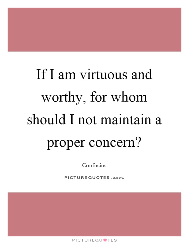 If I am virtuous and worthy, for whom should I not maintain a proper concern? Picture Quote #1