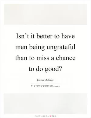 Isn’t it better to have men being ungrateful than to miss a chance to do good? Picture Quote #1