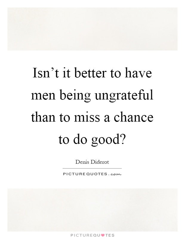 Isn't it better to have men being ungrateful than to miss a chance to do good? Picture Quote #1