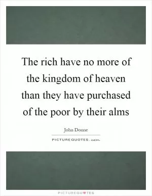 The rich have no more of the kingdom of heaven than they have purchased of the poor by their alms Picture Quote #1