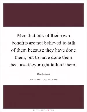 Men that talk of their own benefits are not believed to talk of them because they have done them, but to have done them because they might talk of them Picture Quote #1