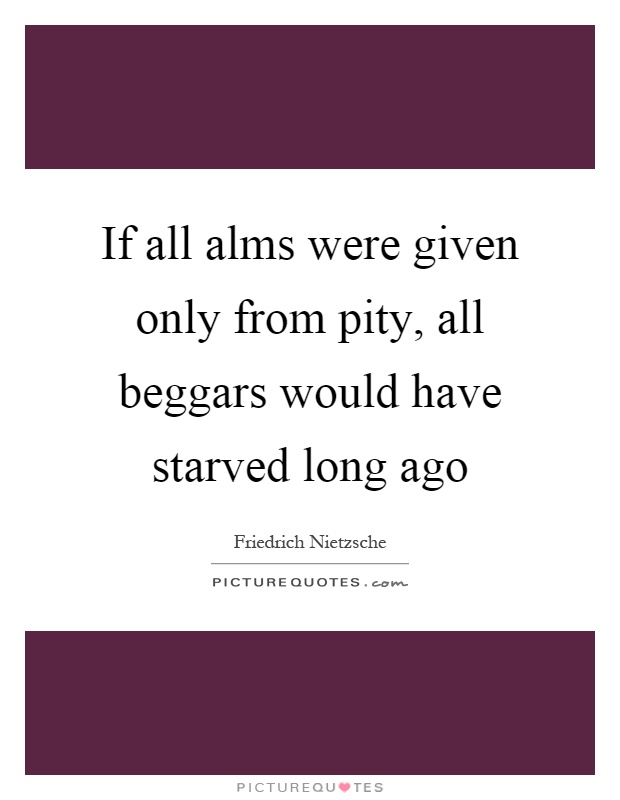 If all alms were given only from pity, all beggars would have starved long ago Picture Quote #1
