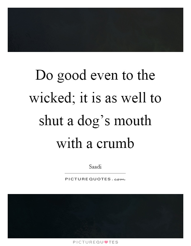 Do good even to the wicked; it is as well to shut a dog's mouth with a crumb Picture Quote #1