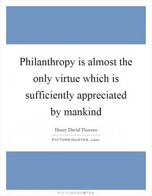 Philanthropy is almost the only virtue which is sufficiently appreciated by mankind Picture Quote #1