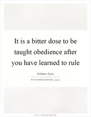 It is a bitter dose to be taught obedience after you have learned to rule Picture Quote #1