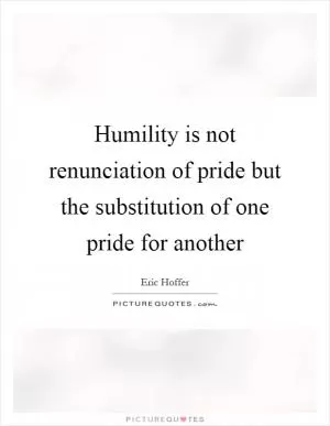 Humility is not renunciation of pride but the substitution of one pride for another Picture Quote #1
