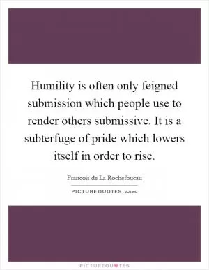 Humility is often only feigned submission which people use to render others submissive. It is a subterfuge of pride which lowers itself in order to rise Picture Quote #1