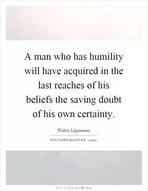 A man who has humility will have acquired in the last reaches of his beliefs the saving doubt of his own certainty Picture Quote #1
