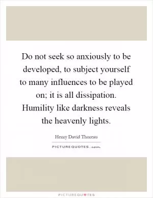 Do not seek so anxiously to be developed, to subject yourself to many influences to be played on; it is all dissipation. Humility like darkness reveals the heavenly lights Picture Quote #1