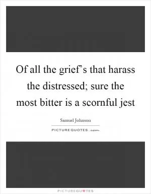 Of all the grief’s that harass the distressed; sure the most bitter is a scornful jest Picture Quote #1