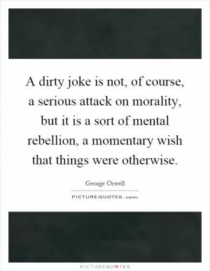 A dirty joke is not, of course, a serious attack on morality, but it is a sort of mental rebellion, a momentary wish that things were otherwise Picture Quote #1