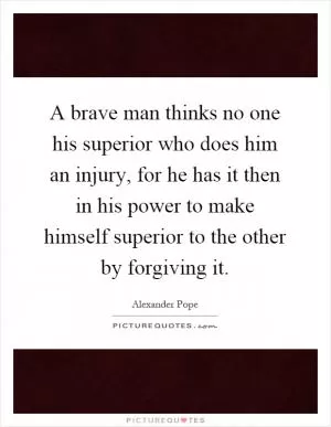 A brave man thinks no one his superior who does him an injury, for he has it then in his power to make himself superior to the other by forgiving it Picture Quote #1