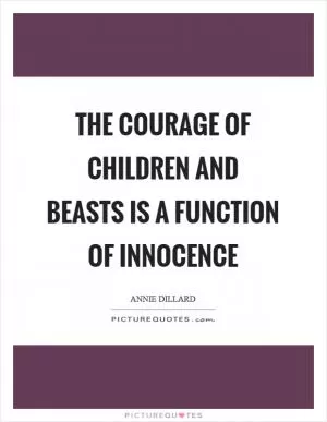 The courage of children and beasts is a function of innocence Picture Quote #1