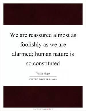 We are reassured almost as foolishly as we are alarmed; human nature is so constituted Picture Quote #1