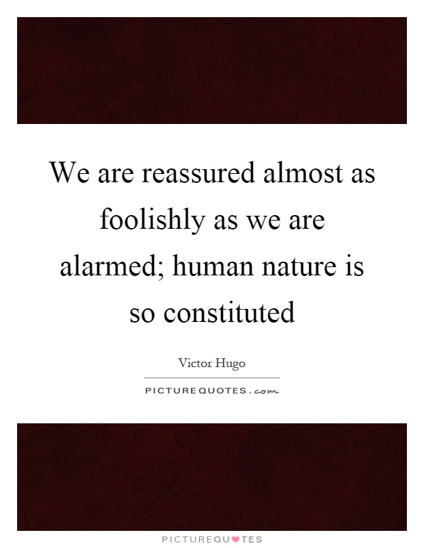 We are reassured almost as foolishly as we are alarmed; human nature is so constituted Picture Quote #1