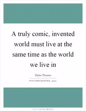 A truly comic, invented world must live at the same time as the world we live in Picture Quote #1