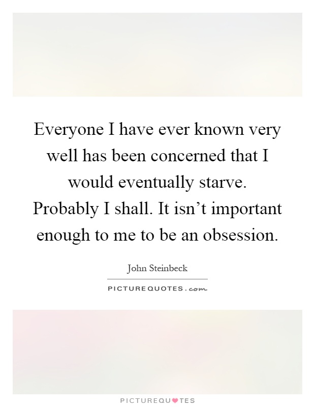 Everyone I have ever known very well has been concerned that I would eventually starve. Probably I shall. It isn't important enough to me to be an obsession Picture Quote #1