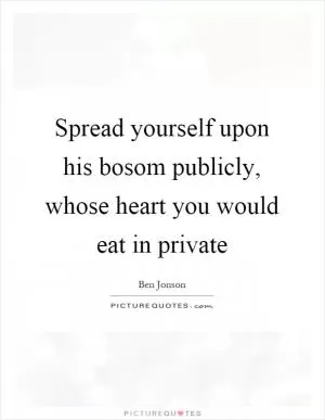 Spread yourself upon his bosom publicly, whose heart you would eat in private Picture Quote #1