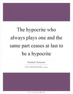 The hypocrite who always plays one and the same part ceases at last to be a hypocrite Picture Quote #1