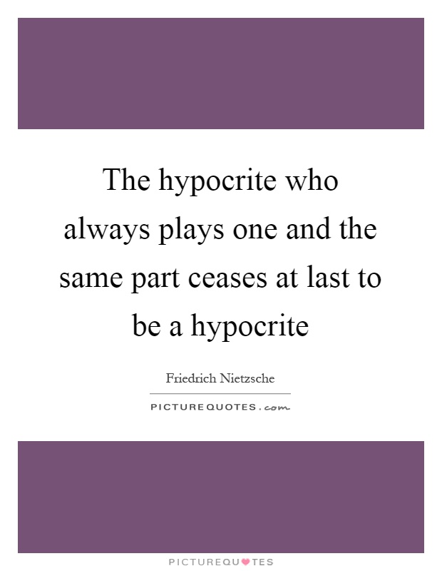 The hypocrite who always plays one and the same part ceases at last to be a hypocrite Picture Quote #1