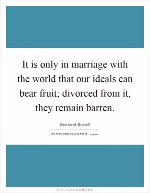 It is only in marriage with the world that our ideals can bear fruit; divorced from it, they remain barren Picture Quote #1