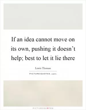 If an idea cannot move on its own, pushing it doesn’t help; best to let it lie there Picture Quote #1