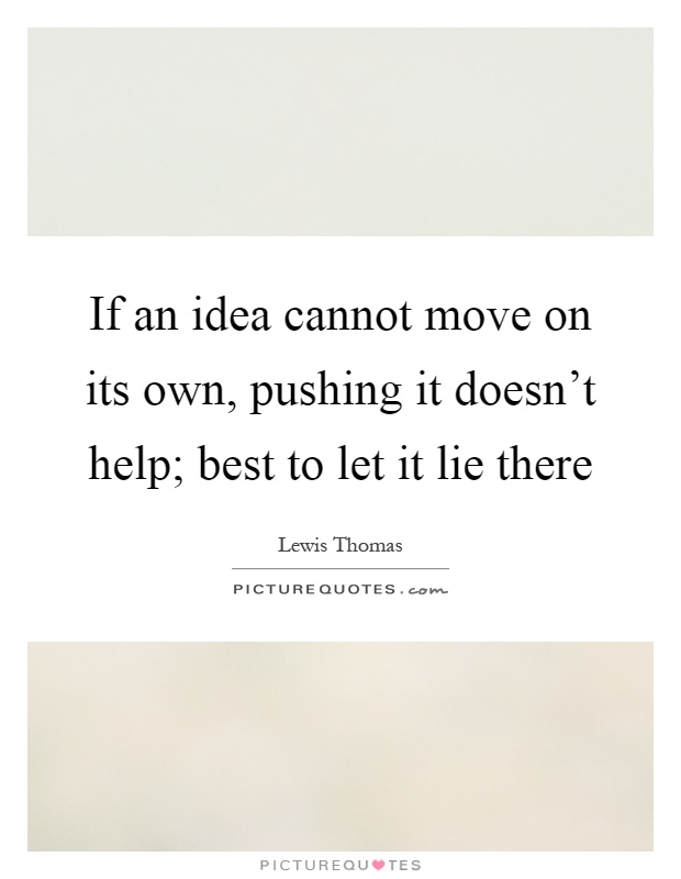 If an idea cannot move on its own, pushing it doesn't help; best to let it lie there Picture Quote #1