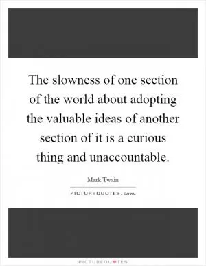 The slowness of one section of the world about adopting the valuable ideas of another section of it is a curious thing and unaccountable Picture Quote #1