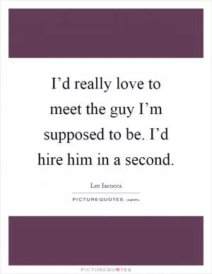 I’d really love to meet the guy I’m supposed to be. I’d hire him in a second Picture Quote #1