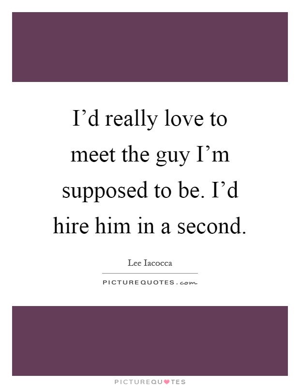 I'd really love to meet the guy I'm supposed to be. I'd hire him in a second Picture Quote #1