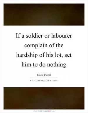 If a soldier or labourer complain of the hardship of his lot, set him to do nothing Picture Quote #1