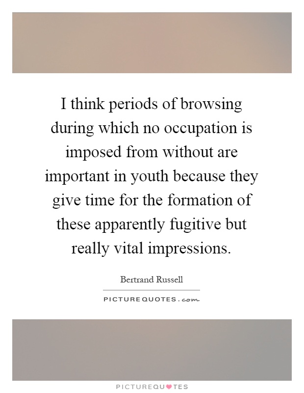 I think periods of browsing during which no occupation is imposed from without are important in youth because they give time for the formation of these apparently fugitive but really vital impressions Picture Quote #1