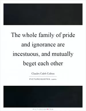 The whole family of pride and ignorance are incestuous, and mutually beget each other Picture Quote #1