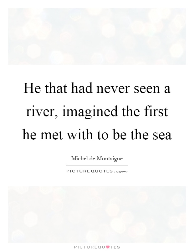 He that had never seen a river, imagined the first he met with to be the sea Picture Quote #1