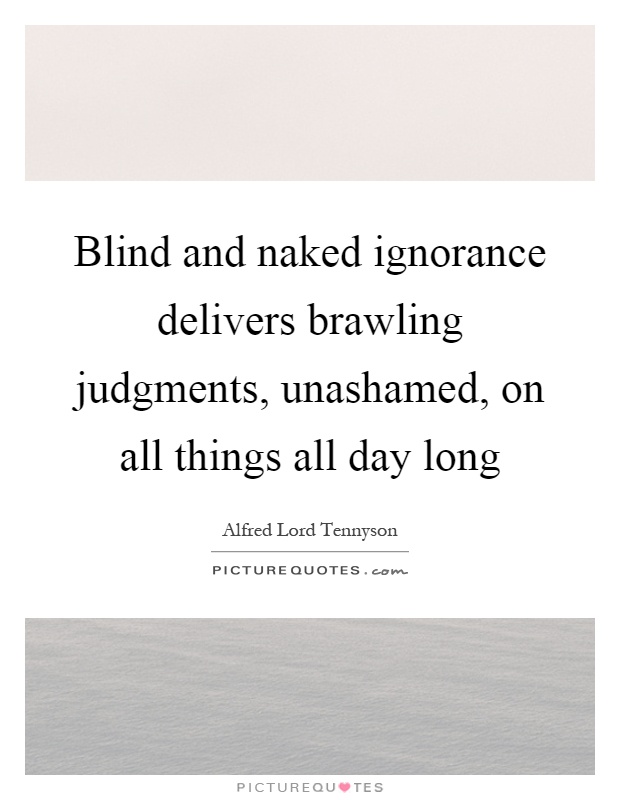 Blind and naked ignorance delivers brawling judgments, unashamed, on all things all day long Picture Quote #1