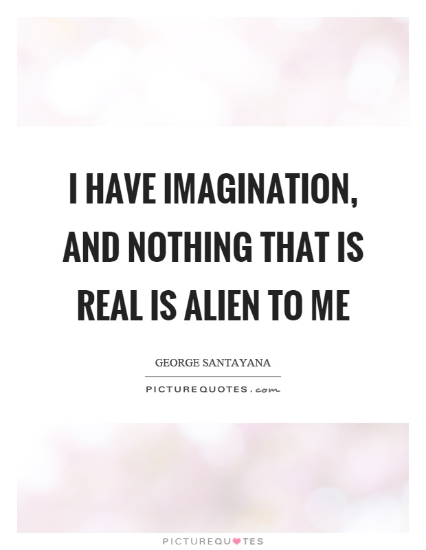 I have imagination, and nothing that is real is alien to me Picture Quote #1