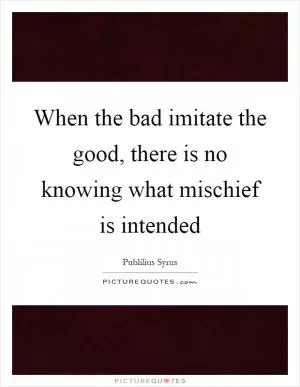 When the bad imitate the good, there is no knowing what mischief is intended Picture Quote #1