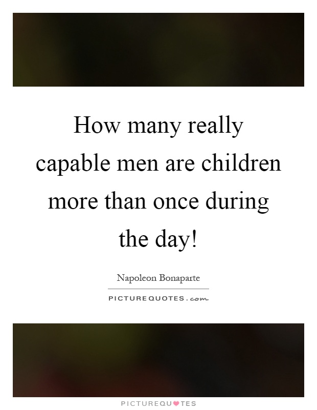 How many really capable men are children more than once during the day! Picture Quote #1