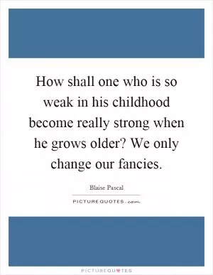 How shall one who is so weak in his childhood become really strong when he grows older? We only change our fancies Picture Quote #1