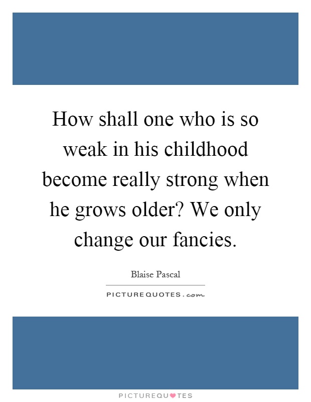 How shall one who is so weak in his childhood become really strong when he grows older? We only change our fancies Picture Quote #1