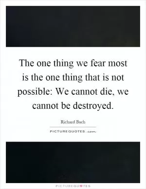 The one thing we fear most is the one thing that is not possible: We cannot die, we cannot be destroyed Picture Quote #1