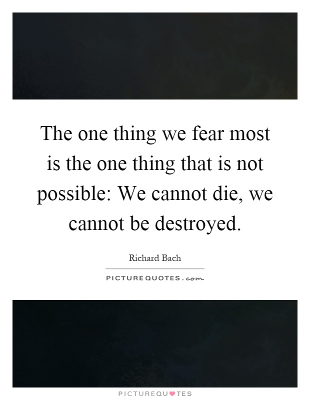 The one thing we fear most is the one thing that is not possible: We cannot die, we cannot be destroyed Picture Quote #1