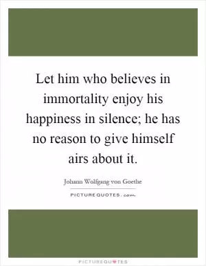 Let him who believes in immortality enjoy his happiness in silence; he has no reason to give himself airs about it Picture Quote #1